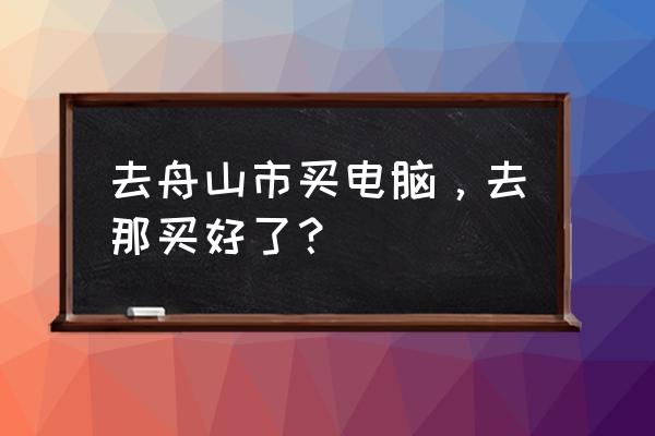 舟山电器哪里便宜 去舟山市买电脑，去那买好了？