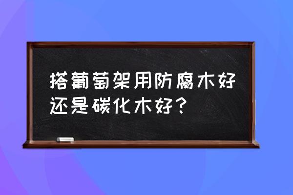 葡萄架防腐木和碳化木哪个好 搭葡萄架用防腐木好还是碳化木好？