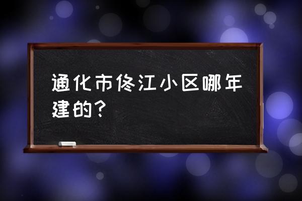 通化哪里现在在盖房子 通化市佟江小区哪年建的？