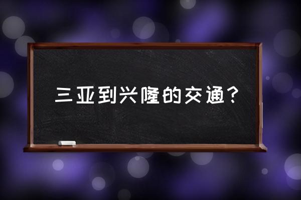 从三亚如何到兴隆热带植物园 三亚到兴隆的交通？