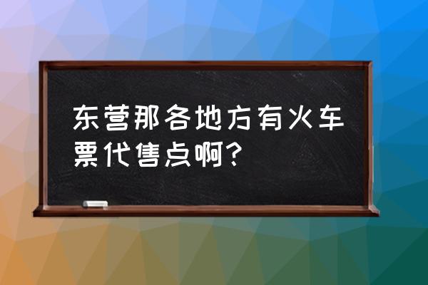 垦利哪有火车票代售点 东营那各地方有火车票代售点啊？