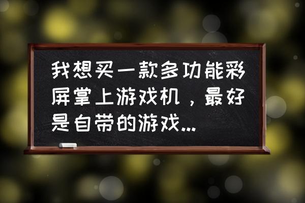 索尼的掌上游戏机叫什么 我想买一款多功能彩屏掌上游戏机，最好是自带的游戏多的，最受年轻人欢迎的有哪几种品牌的游戏机？