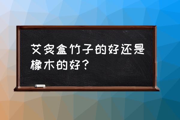 艾灸盒用什么材质木头比较好 艾炙盒竹子的好还是橡木的好？