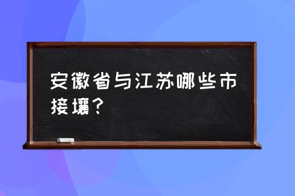 江苏省哪些城市离池州近 安徽省与江苏哪些市接壤？