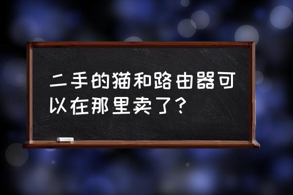 二手路由器回收值多少 二手的猫和路由器可以在那里卖了？