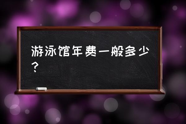 四季永逸游泳馆门票多少钱 游泳馆年费一般多少？