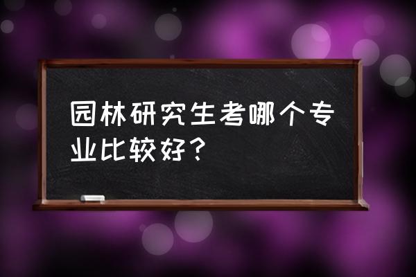 风景园林在职研究生都考什么专业 园林研究生考哪个专业比较好？