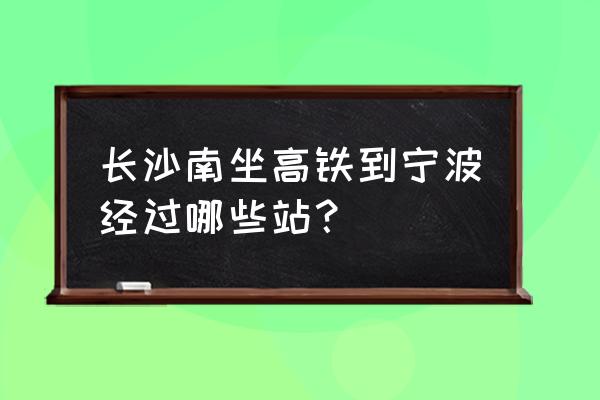 宁波到长沙南1416有什么站 长沙南坐高铁到宁波经过哪些站？