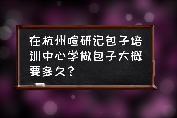 杭州哪里有学包子的 在杭州喧研记包子培训中心学做包子大概要多久？