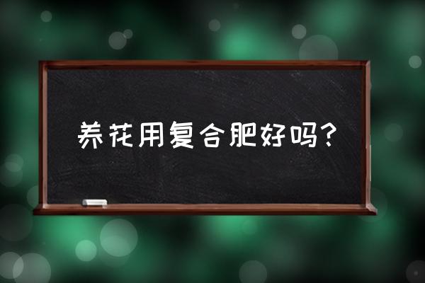 花施复合肥好不好 养花用复合肥好吗？