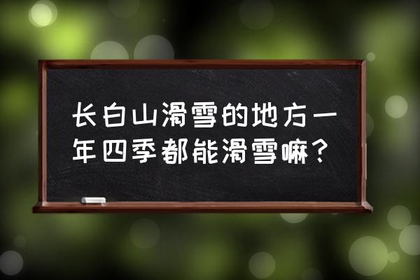 长白山夏天可以滑雪吗 长白山滑雪的地方一年四季都能滑雪嘛？