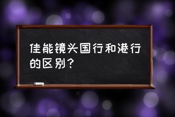 佳能镜头行货与水货有区别吗 佳能镜头国行和港行的区别？