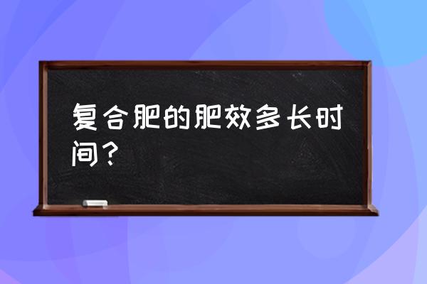 维德复合肥肥效多久 复合肥的肥效多长时间？