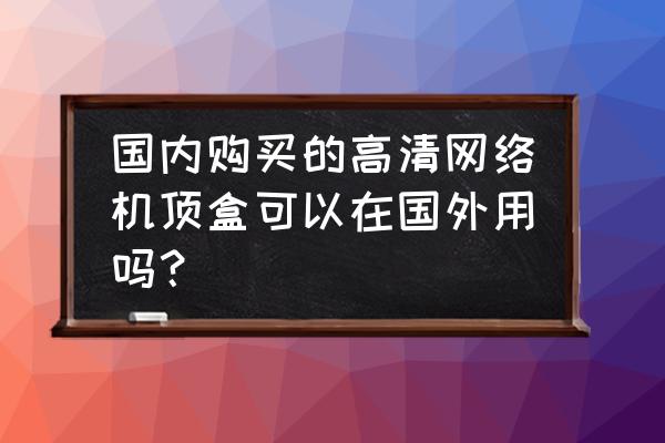 电视盒子美国能用吗 国内购买的高清网络机顶盒可以在国外用吗？