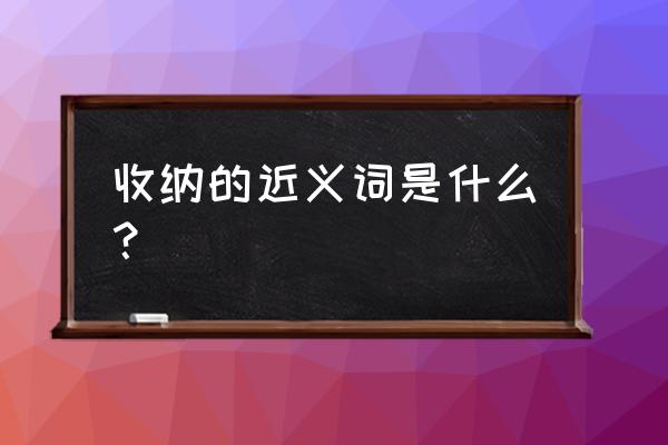 收纳收什么意思 收纳的近义词是什么？