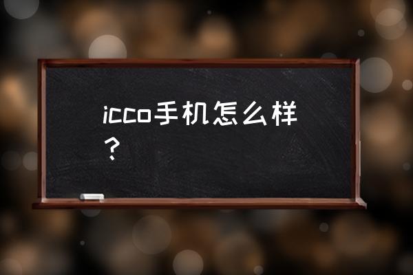 c00手机质量和性能怎么样 icco手机怎么样？