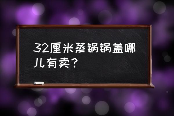 平顶山哪里批发锅盖 32厘米蒸锅锅盖哪儿有卖？