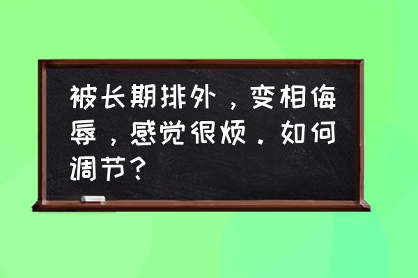 莆田人排外怎么办 被长期排外，变相侮辱，感觉很烦。如何调节？