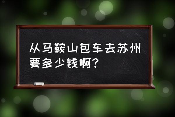 马鞍山到苏州开车怎么走 从马鞍山包车去苏州要多少钱啊？