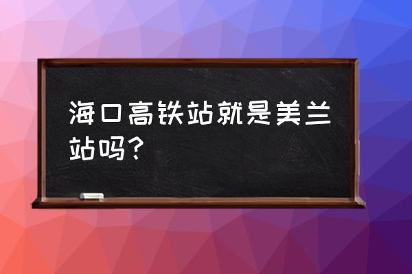 海口高铁站区机场方便吗 海口高铁站就是美兰站吗？