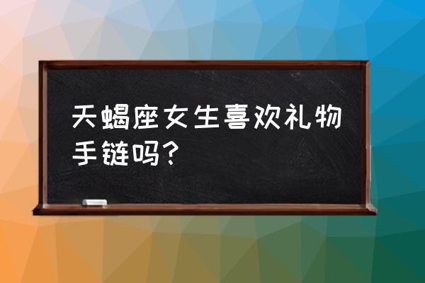 闺蜜天蝎座送什么礼物比较好 天蝎座女生喜欢礼物手链吗？