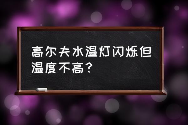 高尔夫水温表闪烁是什么意思 高尔夫水温灯闪烁但温度不高？