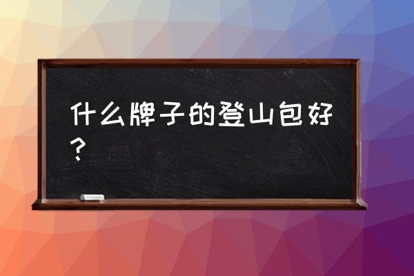 徒步背包哪个牌子好 什么牌子的登山包好？