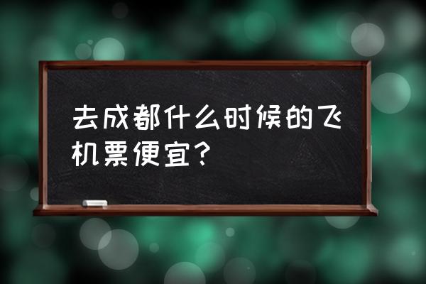 沈阳成都机票几月便宜 去成都什么时候的飞机票便宜？