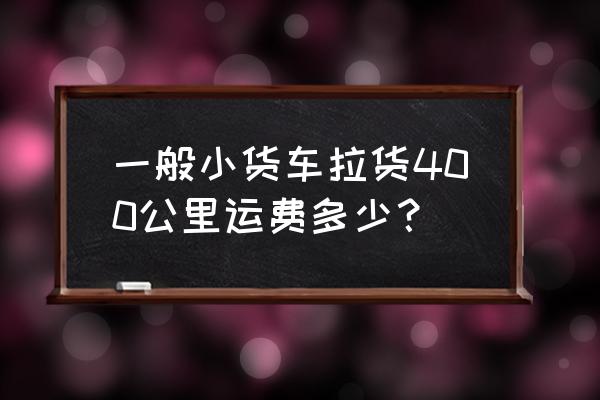 货车从汕头到河源要收多少 一般小货车拉货400公里运费多少？