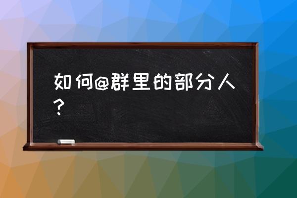 怎样在微信群聊名单中单个人 如何@群里的部分人？