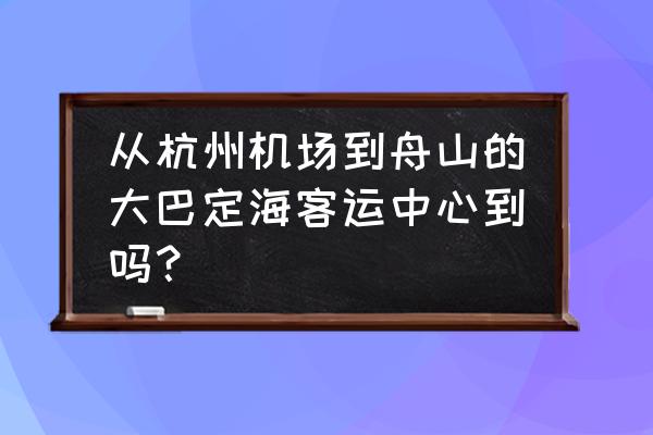 萧山哪有去舟山的汽车站 从杭州机场到舟山的大巴定海客运中心到吗？