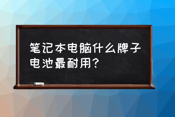 笔记本电池哪家好的 笔记本电脑什么牌子电池最耐用？