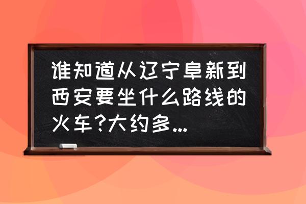 阜新到西安火车票多少钱一雪 谁知道从辽宁阜新到西安要坐什么路线的火车?大约多少小时多少钱？