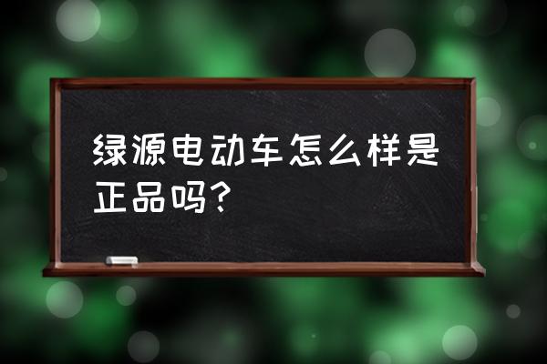 东营运河路绿缘电动车怎么样 绿源电动车怎么样是正品吗？