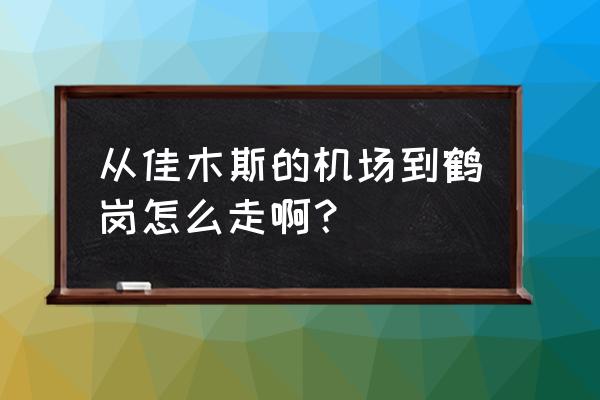 鹤岗到佳木斯打车多少钱啊 从佳木斯的机场到鹤岗怎么走啊？