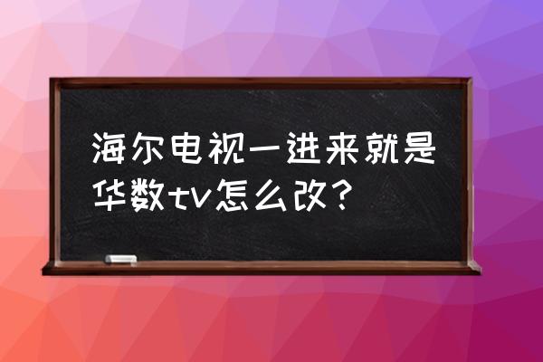 智能电视怎么安装华数 海尔电视一进来就是华数tv怎么改？