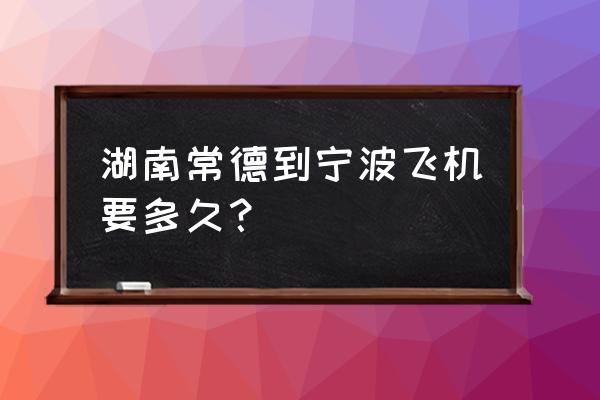 永州到宁波有飞机吗 湖南常德到宁波飞机要多久？