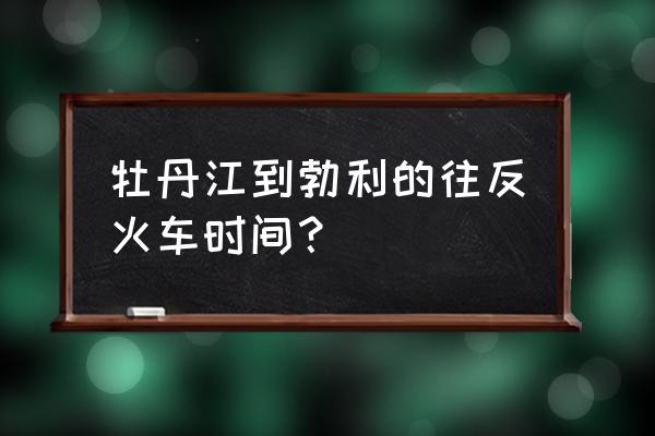 牡丹江到勃利的几点的 牡丹江到勃利的往反火车时间？