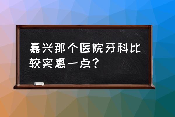 嘉兴看孩子牙齿哪里看 嘉兴那个医院牙科比较实惠一点？