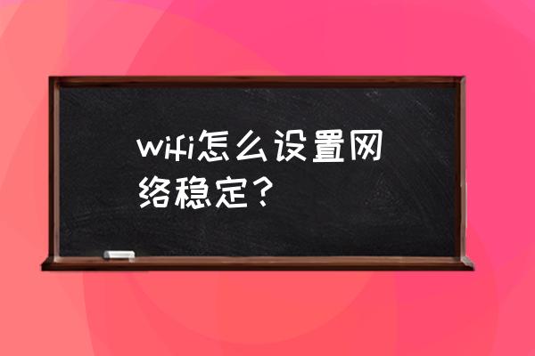 如何提升路由器的稳定性 wifi怎么设置网络稳定？