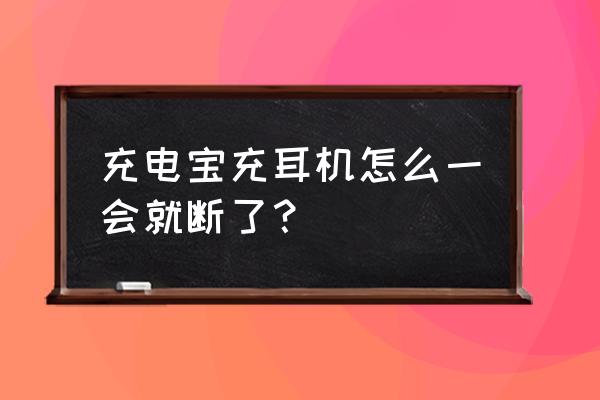 充电宝充蓝牙耳机自动断电怎么办 充电宝充耳机怎么一会就断了？