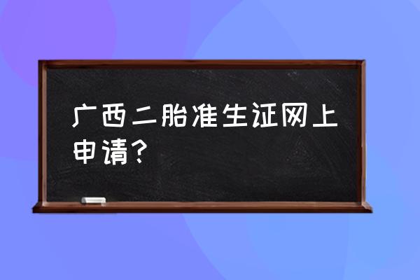 桂林二胎准生证怎么办理流程 广西二胎准生证网上申请？