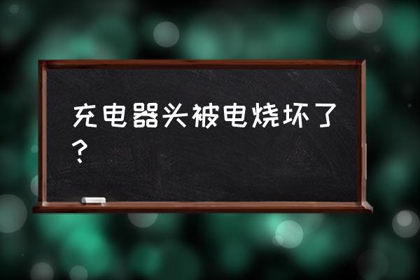 充电器插头烧坏是什么原因 充电器头被电烧坏了？