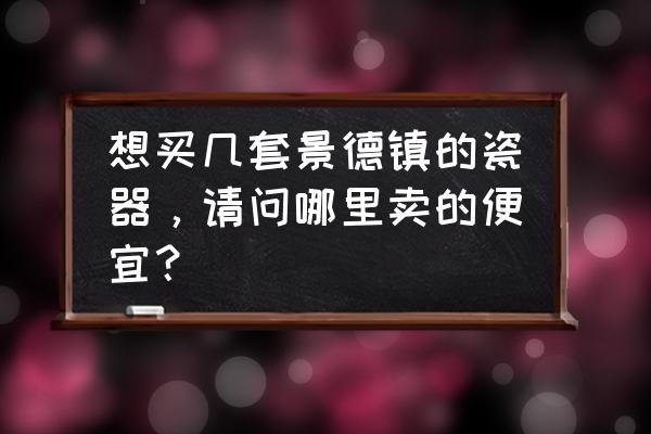 景德镇陶瓷店有几家价廉物美 想买几套景德镇的瓷器，请问哪里卖的便宜？