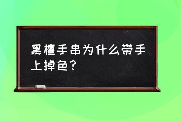 黑檀木佛珠为什么掉色 黑檀手串为什么带手上掉色？