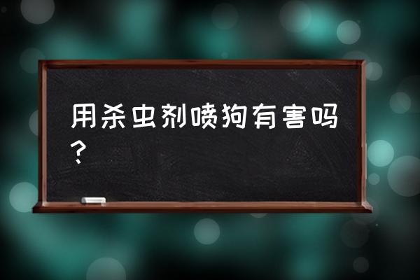 庭院杀虫剂对宠物有害吗 用杀虫剂喷狗有害吗？