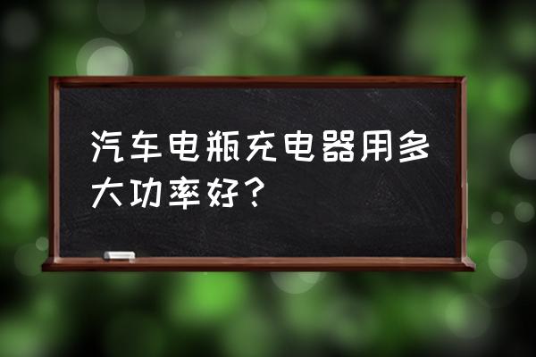 电瓶充电器怎样选大小 汽车电瓶充电器用多大功率好？