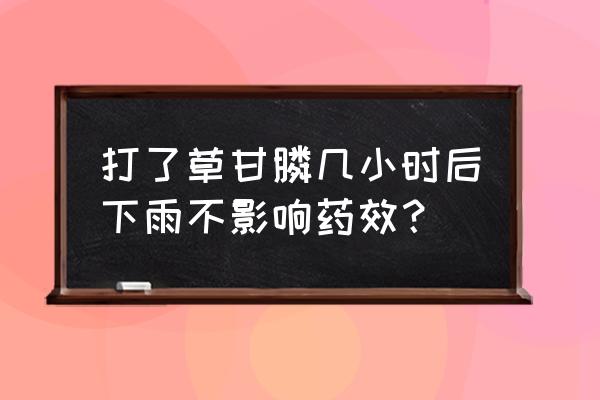 草甘膦喷后多少时间下雨有效 打了草甘膦几小时后下雨不影响药效？