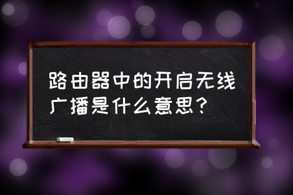 路由器里面的无线广播什么意思 路由器中的开启无线广播是什么意思？