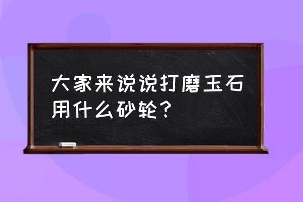 玉石仔料用什么打磨 大家来说说打磨玉石用什么砂轮？